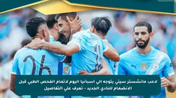 لاعب مانشستر سيتي يتوجه إلى إسبانيا اليوم لإتمام الفحص الطبي قبل الانضمام للنادي الجديد – تعرف على التفاصيل